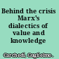Behind the crisis Marx's dialectics of value and knowledge /