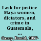 I ask for justice Maya women, dictators, and crime in Guatemala, 1898-1944 /