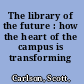 The library of the future : how the heart of the campus is transforming /