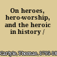 On heroes, hero-worship, and the heroic in history /