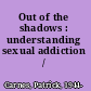 Out of the shadows : understanding sexual addiction /