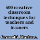 500 creative classroom techniques for teachers and trainers