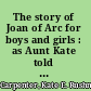 The story of Joan of Arc for boys and girls : as Aunt Kate told it /