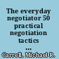The everyday negotiator 50 practical negotiation tactics for work and life /