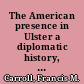 The American presence in Ulster a diplomatic history, 1796-1996 /