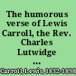 The humorous verse of Lewis Carroll, the Rev. Charles Lutwidge Dodgson /