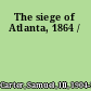 The siege of Atlanta, 1864 /