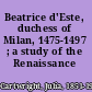 Beatrice d'Este, duchess of Milan, 1475-1497 ; a study of the Renaissance /