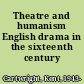 Theatre and humanism English drama in the sixteenth century /