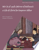 Mirʼāt al-quds (Mirror of holiness) a life of Christ for Emperor Akbar : a commentary on Father Jerome Xavier's text and the miniatures of Cleveland Museum of Art, Acc. no. 2005.145 /