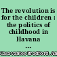 The revolution is for the children : the politics of childhood in Havana and Miami, 1959-1962 /