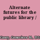 Alternate futures for the public library /