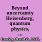 Beyond uncertainty Heisenberg, quantum physics, and the bomb /