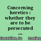 Concerning heretics : whether they are to be persecuted and how they are to be treated : a collection of the opinions of learned men both ancient and modern /