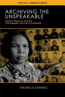 Archiving the unspeakable : silence, memory, and the photographic record in Cambodia /