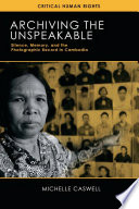 Archiving the unspeakable : silence, memory, and the photographic record in Cambodia /