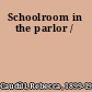 Schoolroom in the parlor /