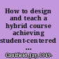 How to design and teach a hybrid course achieving student-centered learning through blended classroom, online, and experiential activities /