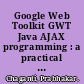 Google Web Toolkit GWT Java AJAX programming : a practical guide to Google Web Toolkit for creating AJAX applications with Java /