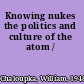 Knowing nukes the politics and culture of the atom /