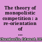 The theory of monopolistic competition : a re-orientation of the theory of value /