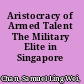 Aristocracy of Armed Talent The Military Elite in Singapore /