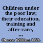Children under the poor law; their education, training and after-care, together with a criticism of the report of the departmental committee on metropolitan poor law schools,