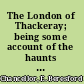 The London of Thackeray; being some account of the haunts of Theackeray's characters,