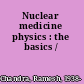 Nuclear medicine physics : the basics /
