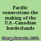 Pacific connections the making of the U.S.-Canadian borderlands /