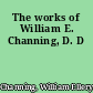 The works of William E. Channing, D. D