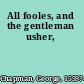 All fooles, and the gentleman usher,