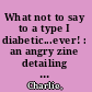 What not to say to a type I diabetic...ever! : an angry zine detailing the ways I wanna react to invasive, uneducated questions and comments made towards me in poor taste /