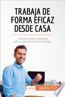 Trabaja de forma eficaz desde casa : consejos para organizar adecuadamente el teletrabajo /