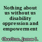 Nothing about us without us disability oppression and empowerment /