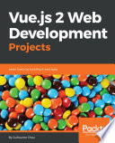 Vue.js 2 web development projects : learn Vue.js by building 6 web apps /