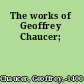 The works of Geoffrey Chaucer;