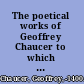 The poetical works of Geoffrey Chaucer to which are appended poems attributed to Chaucer;