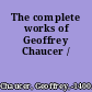 The complete works of Geoffrey Chaucer /