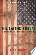 The Latino threat constructing immigrants, citizens, and the nation /