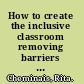 How to create the inclusive classroom removing barriers to learning /