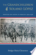The grandchildren of Solano López : frontier and nation in Paraguay, 1904-1936 /