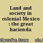 Land and society in colonial Mexico : the great hacienda /