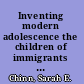 Inventing modern adolescence the children of immigrants in turn-of-the-century America /