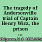 The tragedy of Andersonville trial of Captain Henry Wirz, the prison keeper /