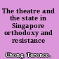 The theatre and the state in Singapore orthodoxy and resistance /