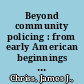 Beyond community policing : from early American beginnings to the 21st century /