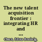 The new talent acquisition frontier : integrating HR and diversity strategy in the private and public sectors and higher education /