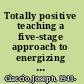 Totally positive teaching a five-stage approach to energizing students and teachers /