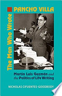 The man who wrote Pancho Villa : Martin Luis Guzman and the politics of life writing /